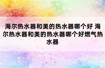 海尔热水器和美的热水器哪个好 海尔热水器和美的热水器哪个好燃气热水器